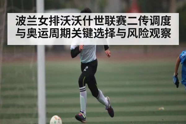波兰女排沃沃什世联赛二传调度与奥运周期关键选择与风险观察